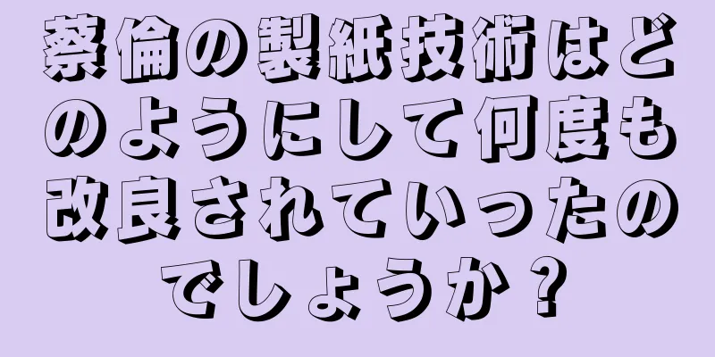 蔡倫の製紙技術はどのようにして何度も改良されていったのでしょうか？
