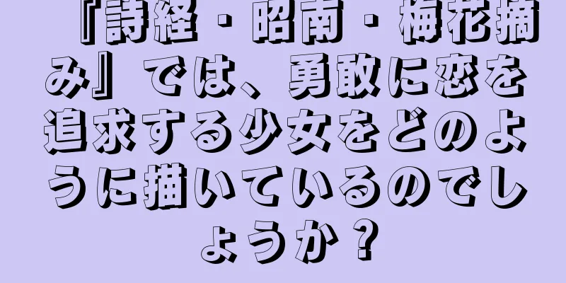 『詩経・昭南・梅花摘み』では、勇敢に恋を追求する少女をどのように描いているのでしょうか？