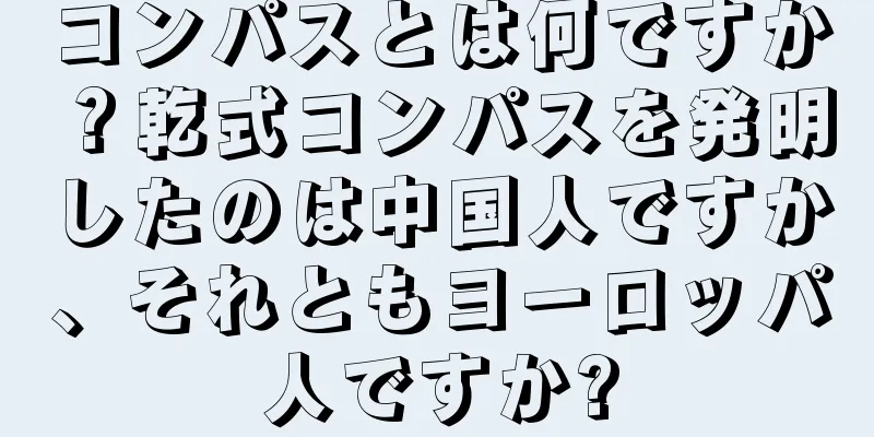 コンパスとは何ですか？乾式コンパスを発明したのは中国人ですか、それともヨーロッパ人ですか?