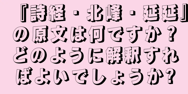 『詩経・北峰・延延』の原文は何ですか？どのように解釈すればよいでしょうか?