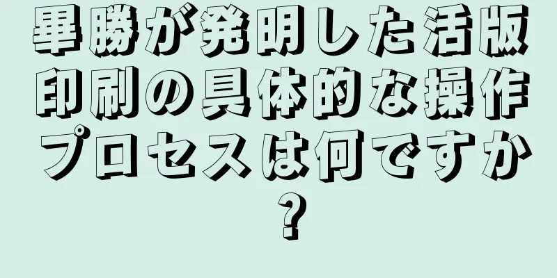 畢勝が発明した活版印刷の具体的な操作プロセスは何ですか？
