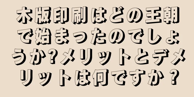 木版印刷はどの王朝で始まったのでしょうか?メリットとデメリットは何ですか？