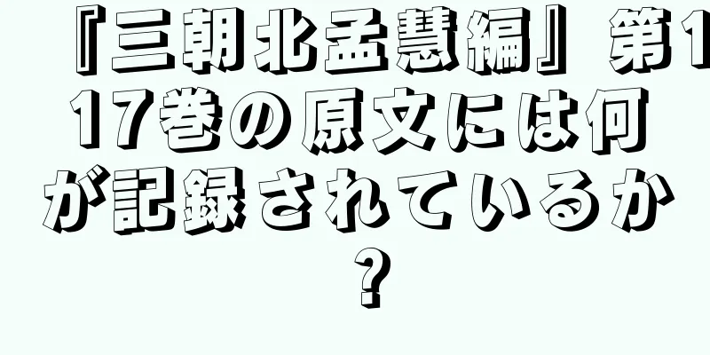 『三朝北孟慧編』第117巻の原文には何が記録されているか？