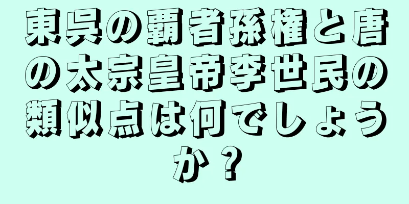 東呉の覇者孫権と唐の太宗皇帝李世民の類似点は何でしょうか？