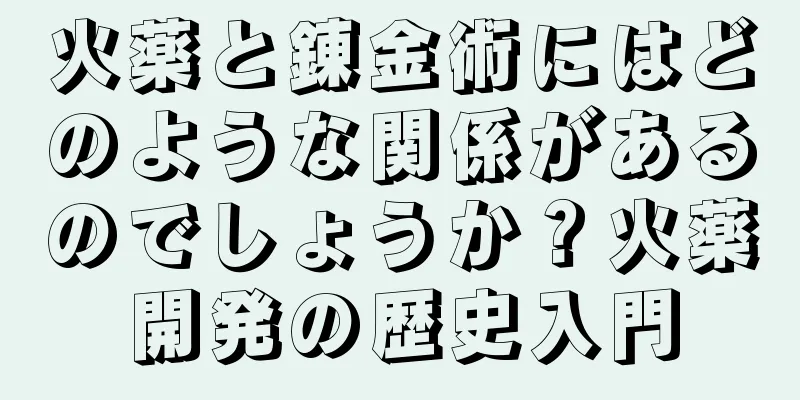 火薬と錬金術にはどのような関係があるのでしょうか？火薬開発の歴史入門