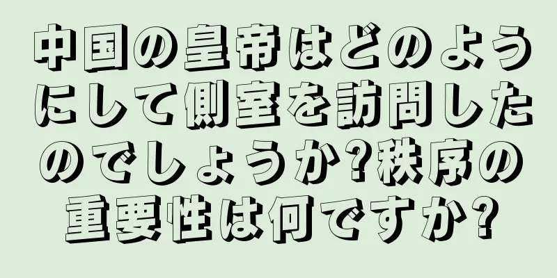 中国の皇帝はどのようにして側室を訪問したのでしょうか?秩序の重要性は何ですか?