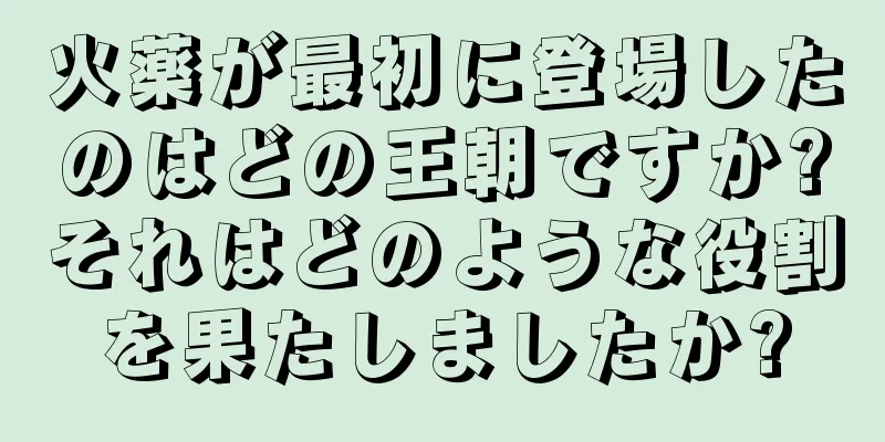火薬が最初に登場したのはどの王朝ですか?それはどのような役割を果たしましたか?