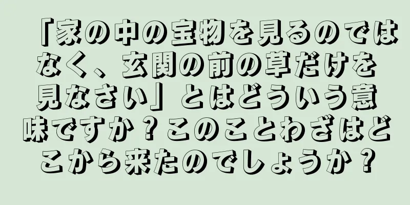 「家の中の宝物を見るのではなく、玄関の前の草だけを見なさい」とはどういう意味ですか？このことわざはどこから来たのでしょうか？