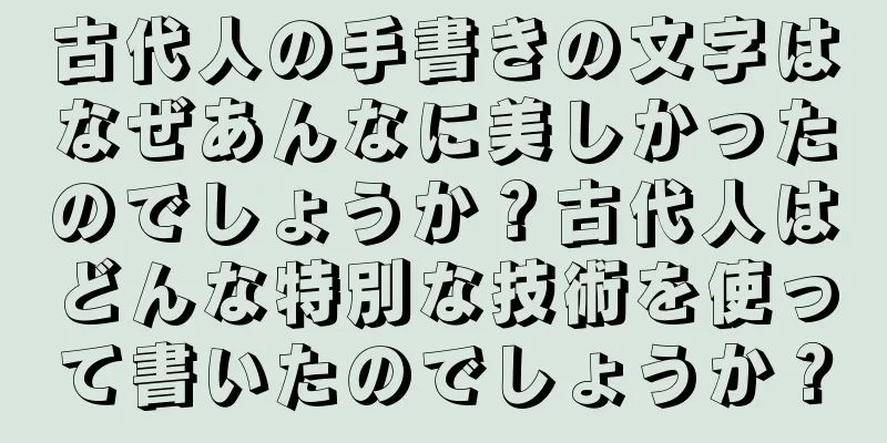 古代人の手書きの文字はなぜあんなに美しかったのでしょうか？古代人はどんな特別な技術を使って書いたのでしょうか？