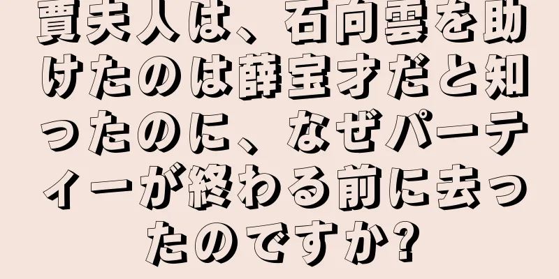 賈夫人は、石向雲を助けたのは薛宝才だと知ったのに、なぜパーティーが終わる前に去ったのですか?