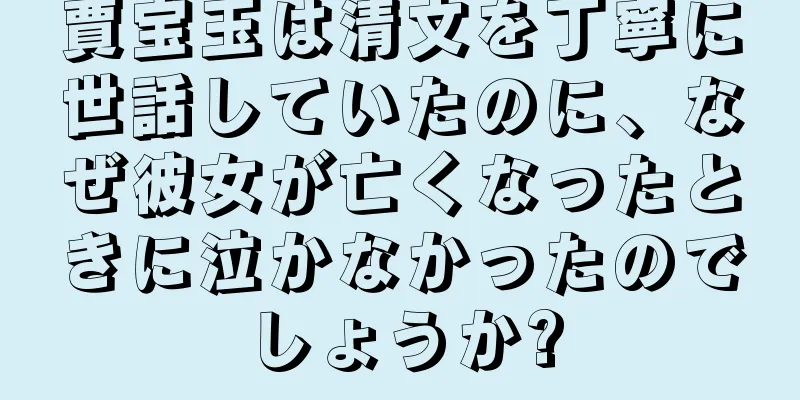 賈宝玉は清文を丁寧に世話していたのに、なぜ彼女が亡くなったときに泣かなかったのでしょうか?