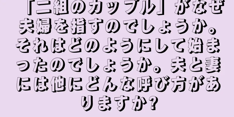 「二組のカップル」がなぜ夫婦を指すのでしょうか。それはどのようにして始まったのでしょうか。夫と妻には他にどんな呼び方がありますか?