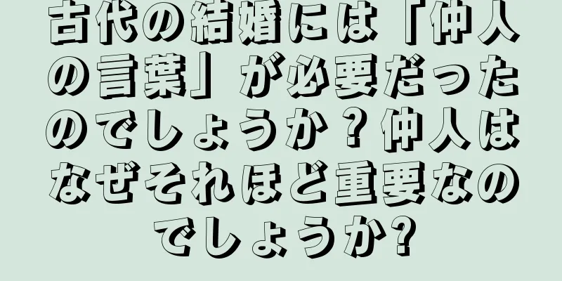 古代の結婚には「仲人の言葉」が必要だったのでしょうか？仲人はなぜそれほど重要なのでしょうか?