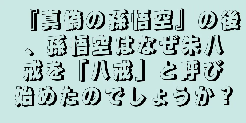 『真偽の孫悟空』の後、孫悟空はなぜ朱八戒を「八戒」と呼び始めたのでしょうか？