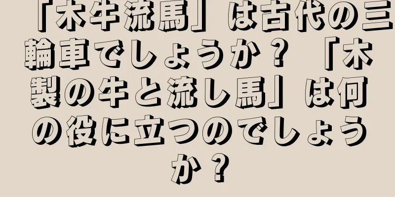 「木牛流馬」は古代の三輪車でしょうか？ 「木製の牛と流し馬」は何の役に立つのでしょうか？