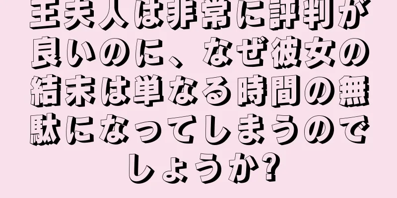 王夫人は非常に評判が良いのに、なぜ彼女の結末は単なる時間の無駄になってしまうのでしょうか?