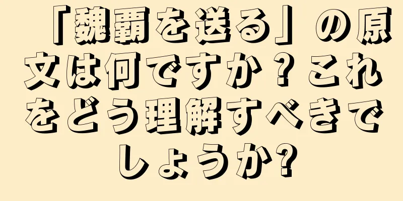 「魏覇を送る」の原文は何ですか？これをどう理解すべきでしょうか?