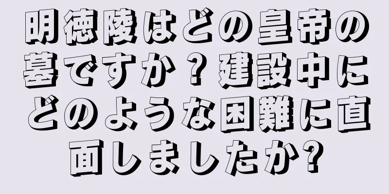 明徳陵はどの皇帝の墓ですか？建設中にどのような困難に直面しましたか?