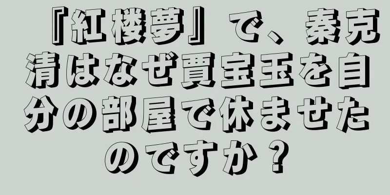 『紅楼夢』で、秦克清はなぜ賈宝玉を自分の部屋で休ませたのですか？