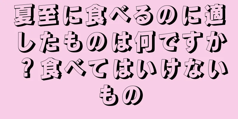 夏至に食べるのに適したものは何ですか？食べてはいけないもの