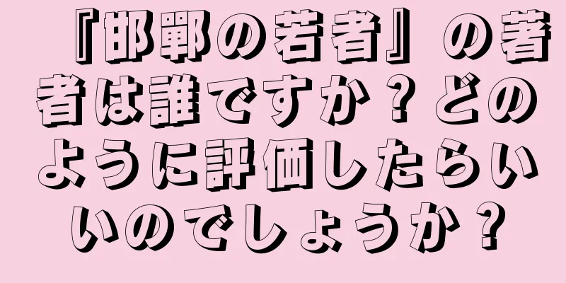 『邯鄲の若者』の著者は誰ですか？どのように評価したらいいのでしょうか？