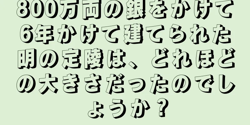 800万両の銀をかけて6年かけて建てられた明の定陵は、どれほどの大きさだったのでしょうか？