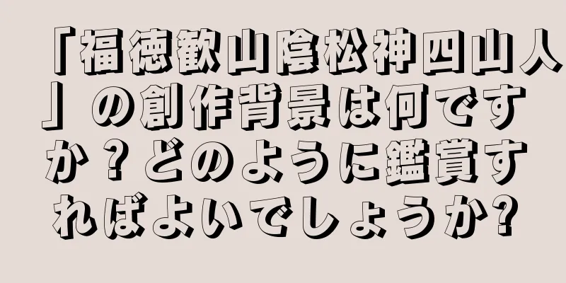 「福徳歓山陰松神四山人」の創作背景は何ですか？どのように鑑賞すればよいでしょうか?