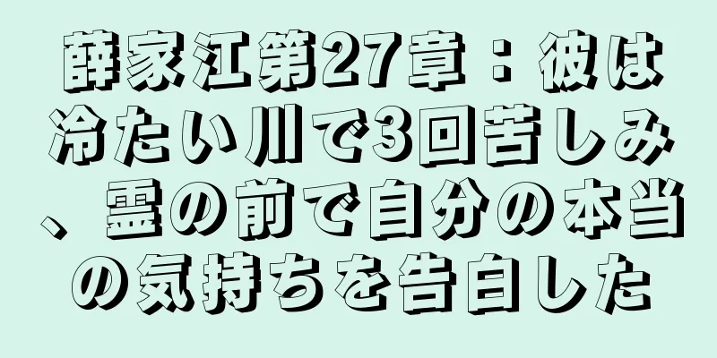 薛家江第27章：彼は冷たい川で3回苦しみ、霊の前で自分の本当の気持ちを告白した