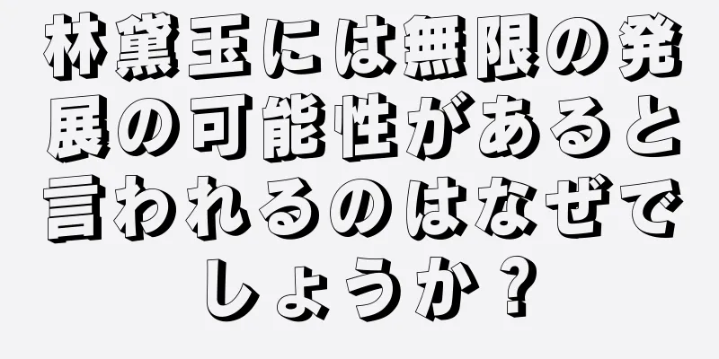 林黛玉には無限の発展の可能性があると言われるのはなぜでしょうか？