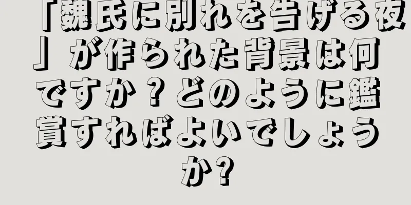 「魏氏に別れを告げる夜」が作られた背景は何ですか？どのように鑑賞すればよいでしょうか?