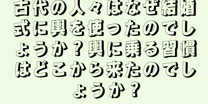 古代の人々はなぜ結婚式に輿を使ったのでしょうか？輿に乗る習慣はどこから来たのでしょうか？