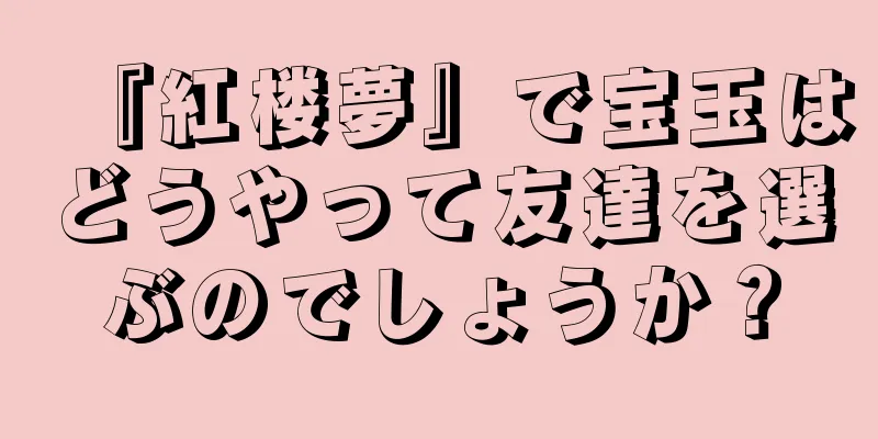 『紅楼夢』で宝玉はどうやって友達を選ぶのでしょうか？