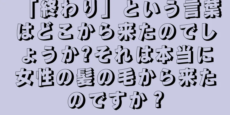 「終わり」という言葉はどこから来たのでしょうか?それは本当に女性の髪の毛から来たのですか？