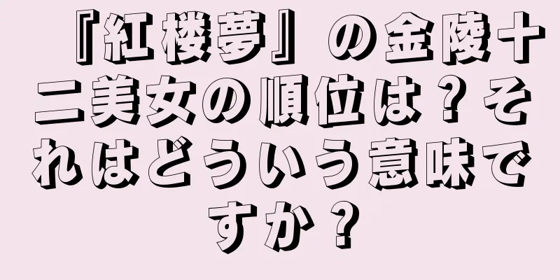 『紅楼夢』の金陵十二美女の順位は？それはどういう意味ですか？