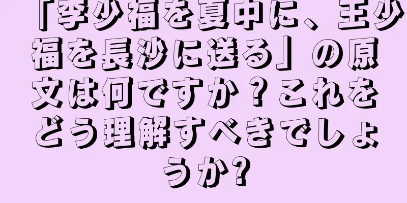 「李少福を夏中に、王少福を長沙に送る」の原文は何ですか？これをどう理解すべきでしょうか?