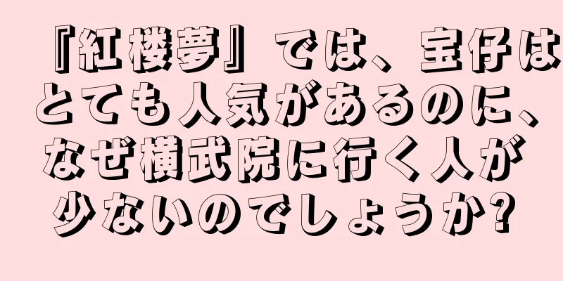 『紅楼夢』では、宝仔はとても人気があるのに、なぜ横武院に行く人が少ないのでしょうか?