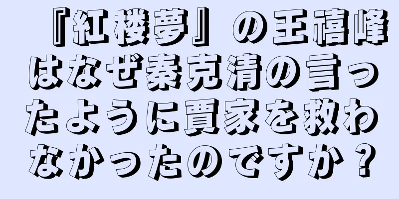 『紅楼夢』の王禧峰はなぜ秦克清の言ったように賈家を救わなかったのですか？
