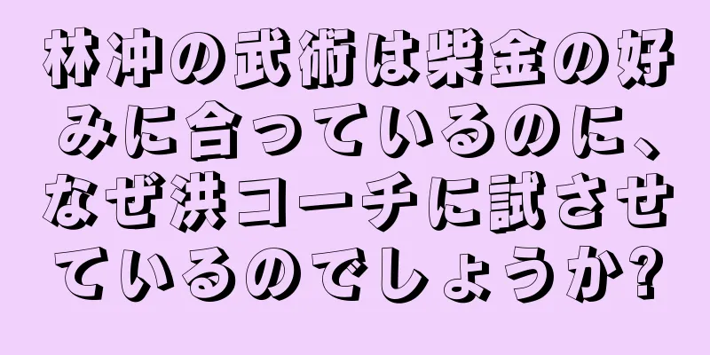 林冲の武術は柴金の好みに合っているのに、なぜ洪コーチに試させているのでしょうか?