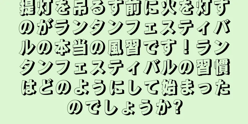 提灯を吊るす前に火を灯すのがランタンフェスティバルの本当の風習です！ランタンフェスティバルの習慣はどのようにして始まったのでしょうか?