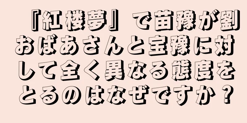 『紅楼夢』で苗豫が劉おばあさんと宝豫に対して全く異なる態度をとるのはなぜですか？