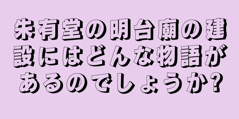 朱有堂の明台廟の建設にはどんな物語があるのでしょうか?