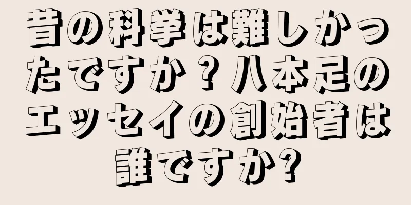 昔の科挙は難しかったですか？八本足のエッセイの創始者は誰ですか?