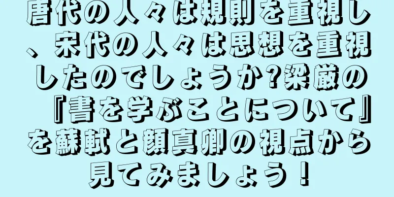 唐代の人々は規則を重視し、宋代の人々は思想を重視したのでしょうか?梁厳の『書を学ぶことについて』を蘇軾と顔真卿の視点から見てみましょう！