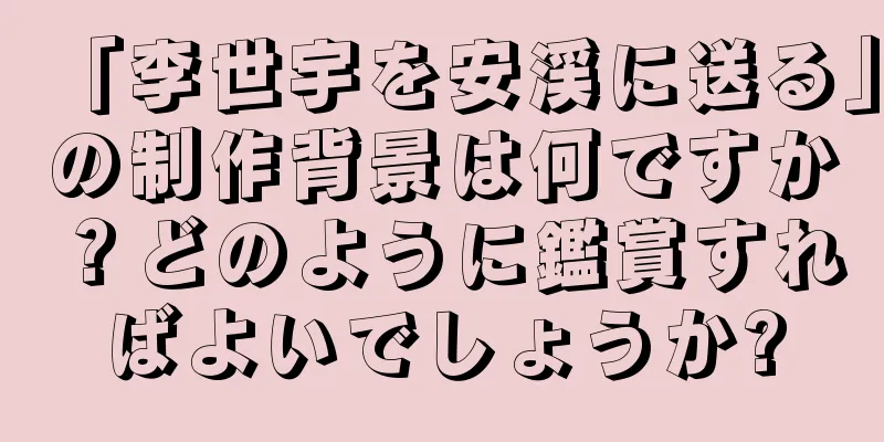 「李世宇を安渓に送る」の制作背景は何ですか？どのように鑑賞すればよいでしょうか?