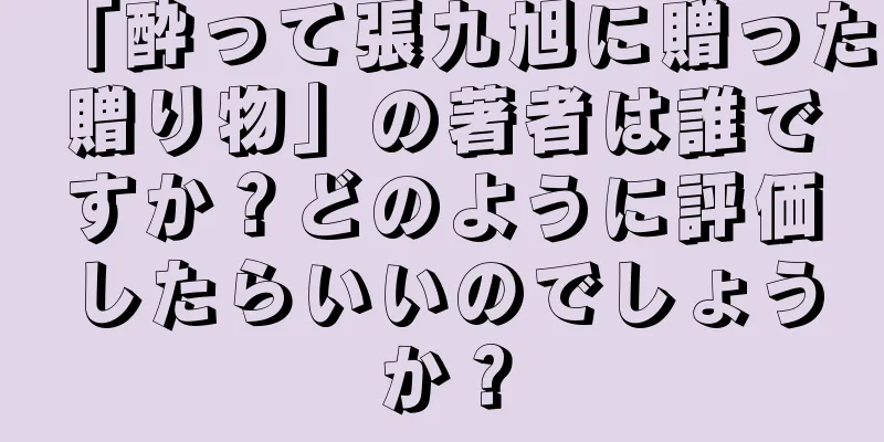 「酔って張九旭に贈った贈り物」の著者は誰ですか？どのように評価したらいいのでしょうか？