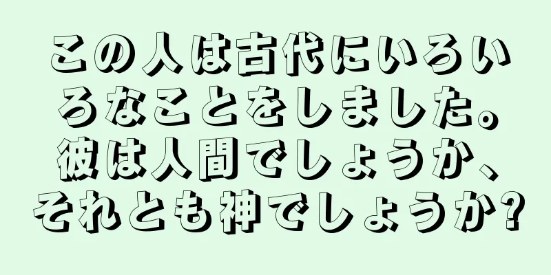 この人は古代にいろいろなことをしました。彼は人間でしょうか、それとも神でしょうか?