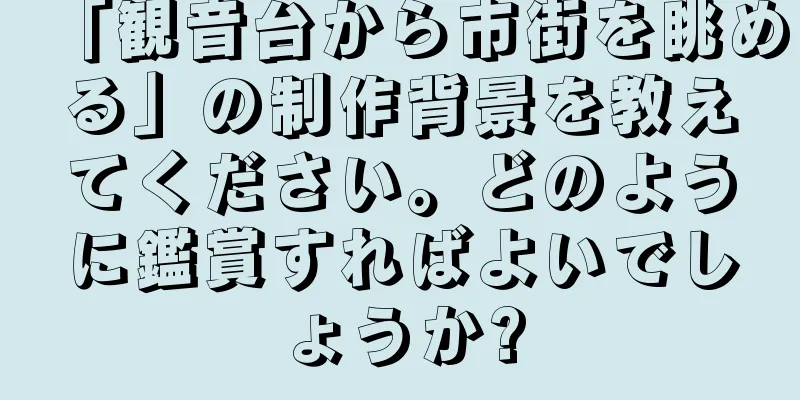 「観音台から市街を眺める」の制作背景を教えてください。どのように鑑賞すればよいでしょうか?