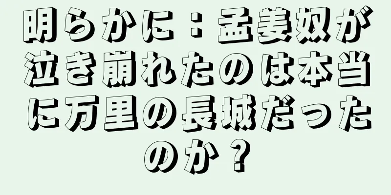 明らかに：孟姜奴が泣き崩れたのは本当に万里の長城だったのか？