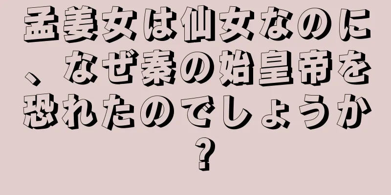 孟姜女は仙女なのに、なぜ秦の始皇帝を恐れたのでしょうか？