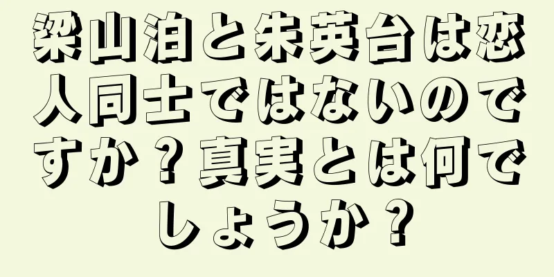 梁山泊と朱英台は恋人同士ではないのですか？真実とは何でしょうか？